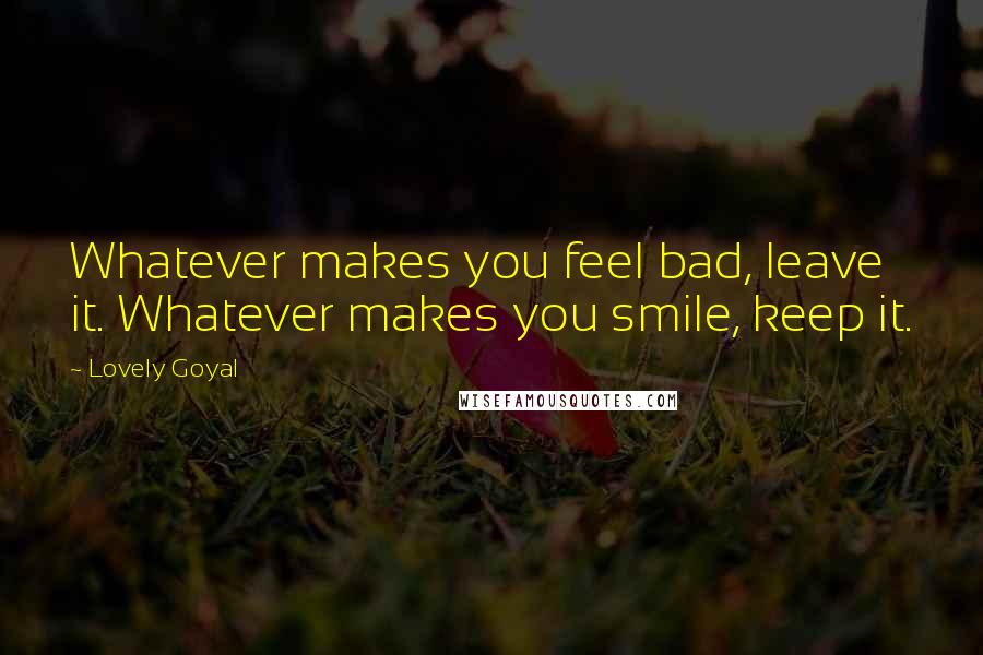 Lovely Goyal Quotes: Whatever makes you feel bad, leave it. Whatever makes you smile, keep it.