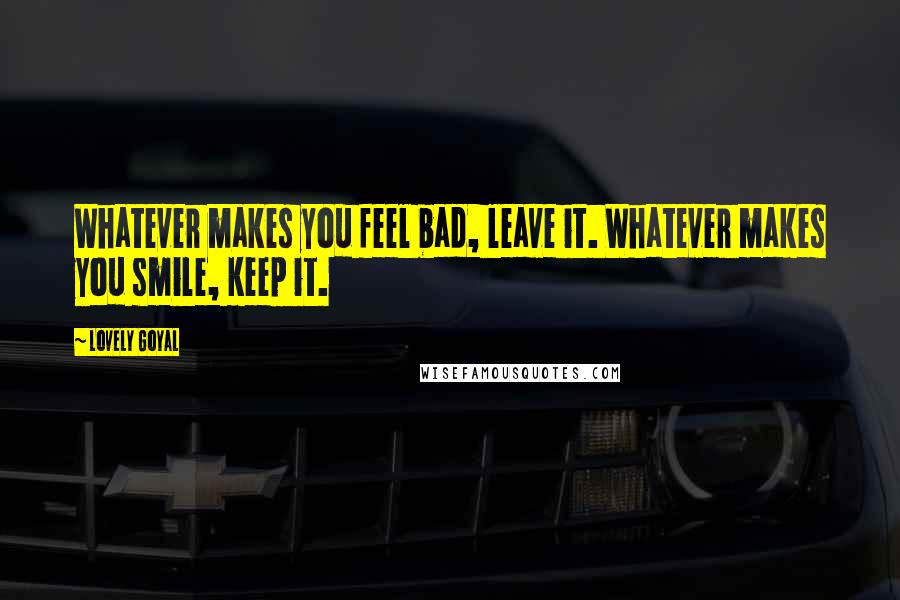 Lovely Goyal Quotes: Whatever makes you feel bad, leave it. Whatever makes you smile, keep it.
