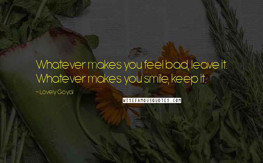 Lovely Goyal Quotes: Whatever makes you feel bad, leave it. Whatever makes you smile, keep it.
