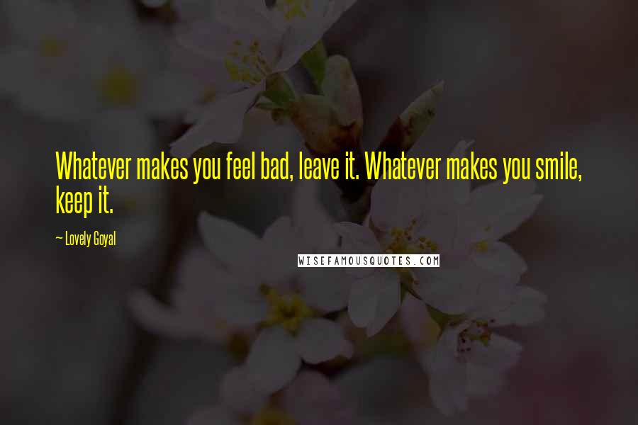 Lovely Goyal Quotes: Whatever makes you feel bad, leave it. Whatever makes you smile, keep it.