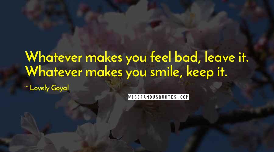 Lovely Goyal Quotes: Whatever makes you feel bad, leave it. Whatever makes you smile, keep it.