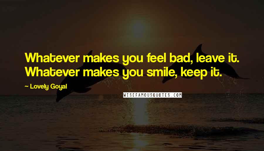 Lovely Goyal Quotes: Whatever makes you feel bad, leave it. Whatever makes you smile, keep it.