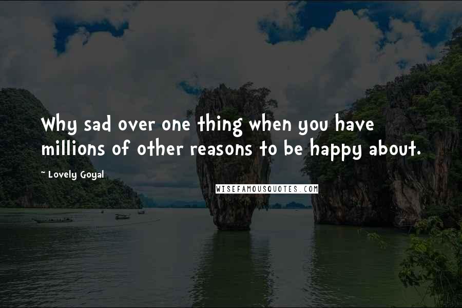 Lovely Goyal Quotes: Why sad over one thing when you have millions of other reasons to be happy about.