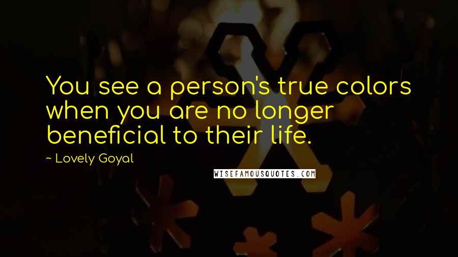 Lovely Goyal Quotes: You see a person's true colors when you are no longer beneficial to their life.