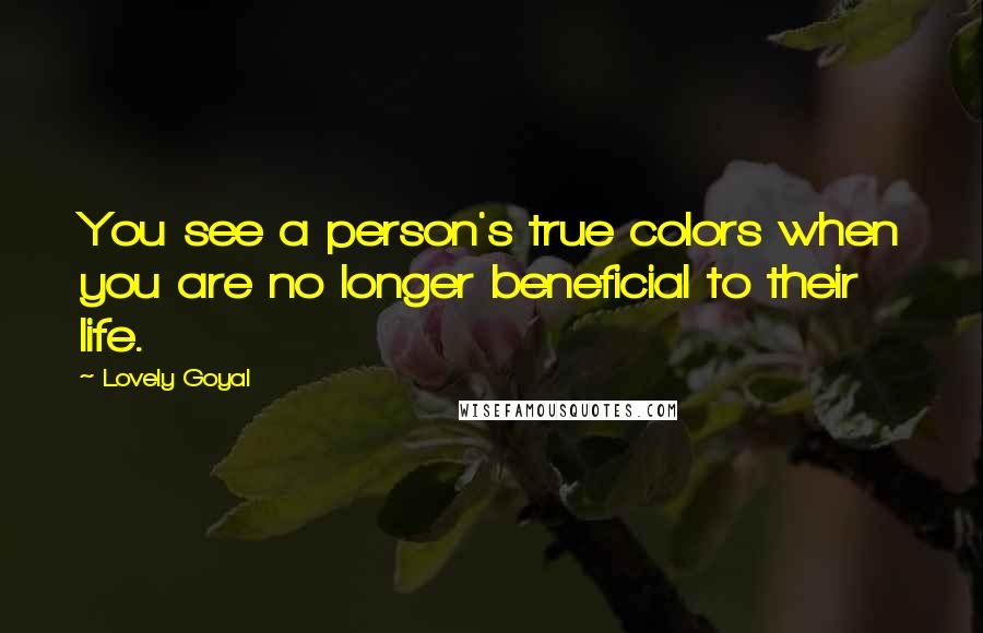 Lovely Goyal Quotes: You see a person's true colors when you are no longer beneficial to their life.