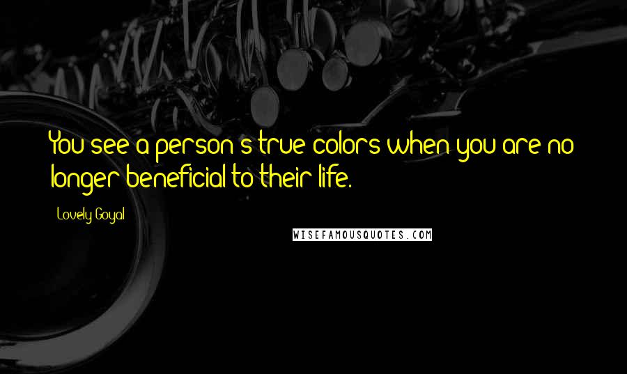 Lovely Goyal Quotes: You see a person's true colors when you are no longer beneficial to their life.