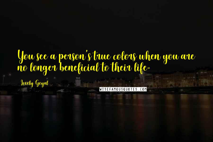 Lovely Goyal Quotes: You see a person's true colors when you are no longer beneficial to their life.