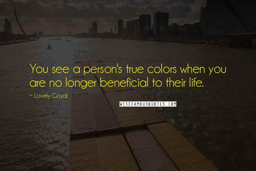 Lovely Goyal Quotes: You see a person's true colors when you are no longer beneficial to their life.