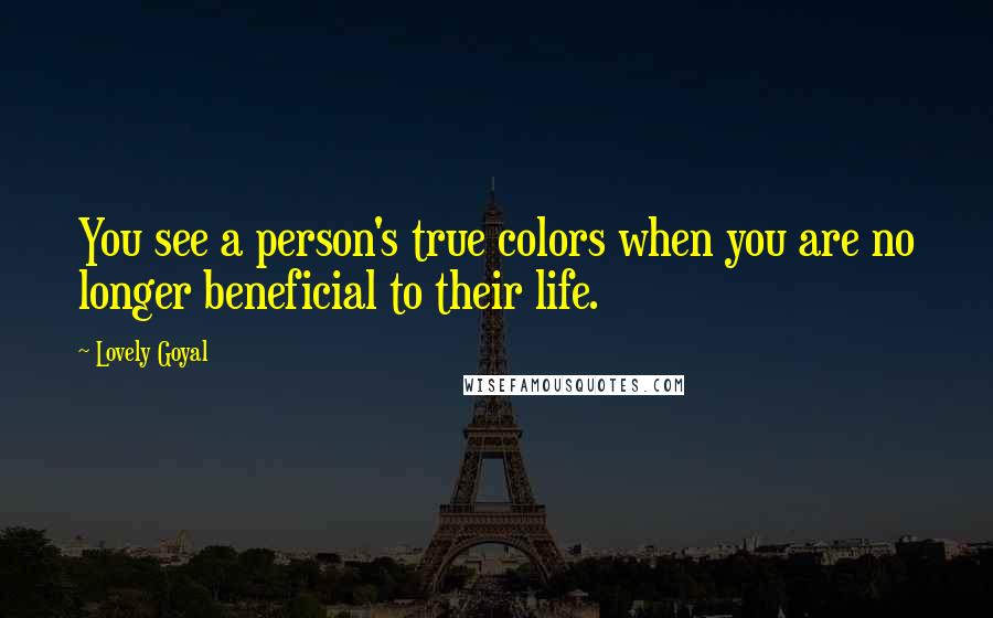 Lovely Goyal Quotes: You see a person's true colors when you are no longer beneficial to their life.