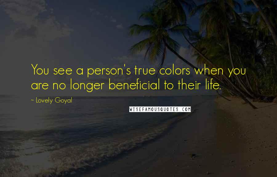 Lovely Goyal Quotes: You see a person's true colors when you are no longer beneficial to their life.