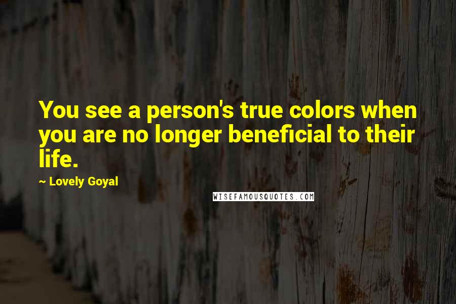 Lovely Goyal Quotes: You see a person's true colors when you are no longer beneficial to their life.
