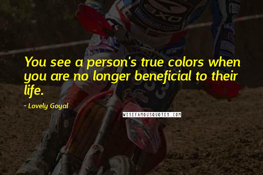 Lovely Goyal Quotes: You see a person's true colors when you are no longer beneficial to their life.
