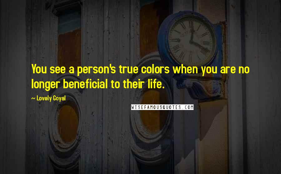 Lovely Goyal Quotes: You see a person's true colors when you are no longer beneficial to their life.