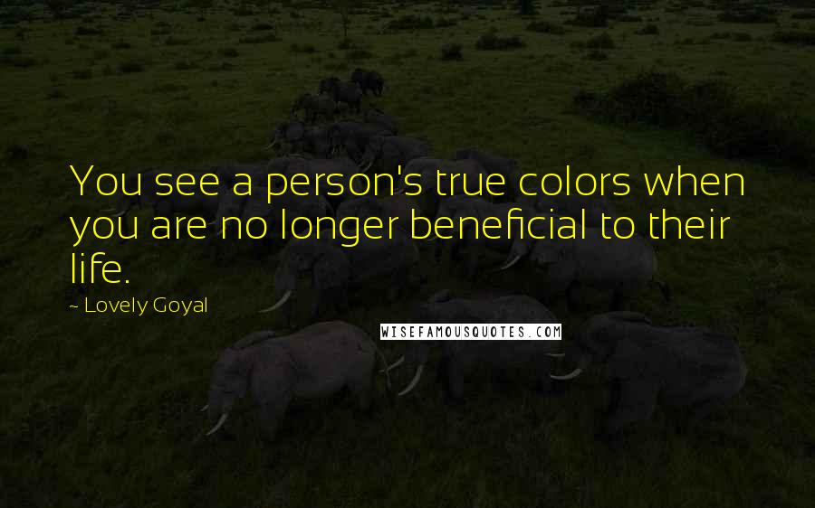 Lovely Goyal Quotes: You see a person's true colors when you are no longer beneficial to their life.
