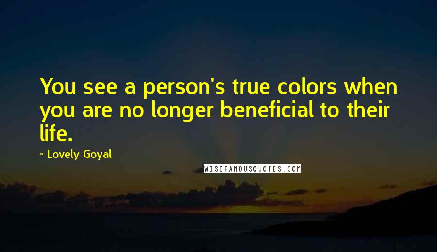 Lovely Goyal Quotes: You see a person's true colors when you are no longer beneficial to their life.