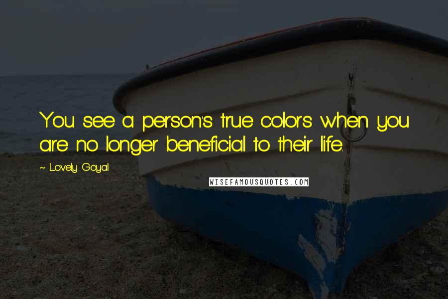 Lovely Goyal Quotes: You see a person's true colors when you are no longer beneficial to their life.
