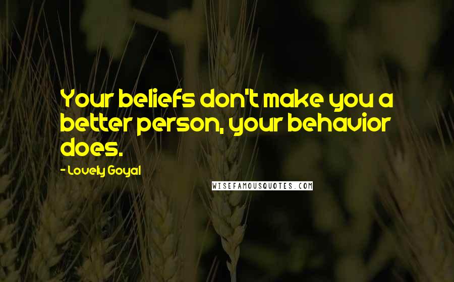 Lovely Goyal Quotes: Your beliefs don't make you a better person, your behavior does.