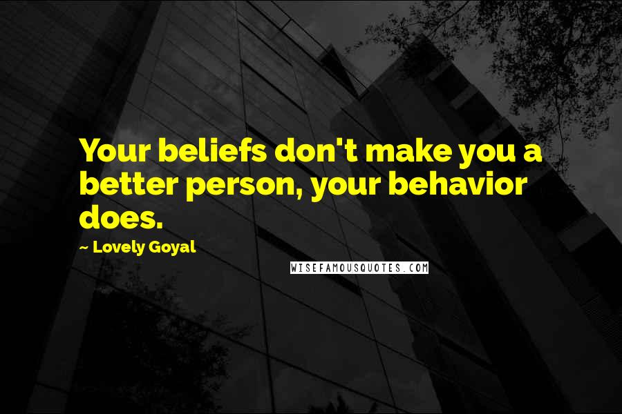 Lovely Goyal Quotes: Your beliefs don't make you a better person, your behavior does.