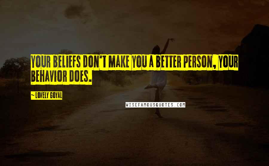 Lovely Goyal Quotes: Your beliefs don't make you a better person, your behavior does.