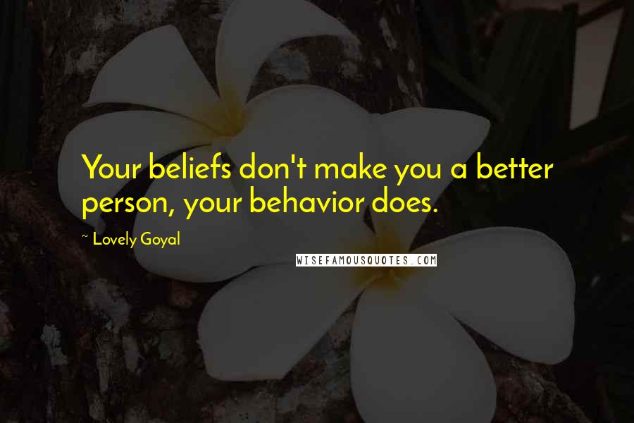 Lovely Goyal Quotes: Your beliefs don't make you a better person, your behavior does.