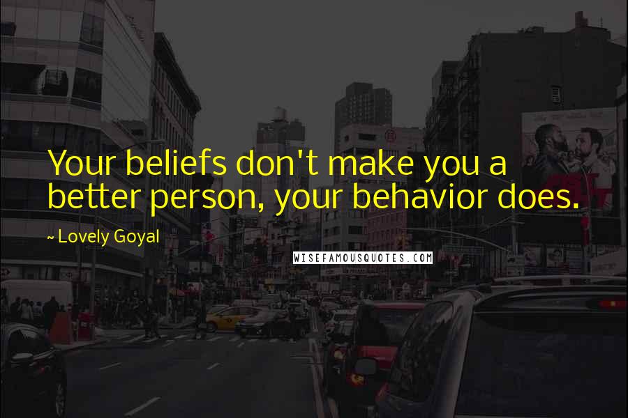 Lovely Goyal Quotes: Your beliefs don't make you a better person, your behavior does.