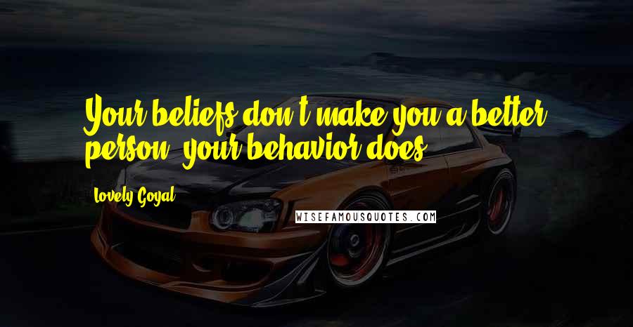 Lovely Goyal Quotes: Your beliefs don't make you a better person, your behavior does.