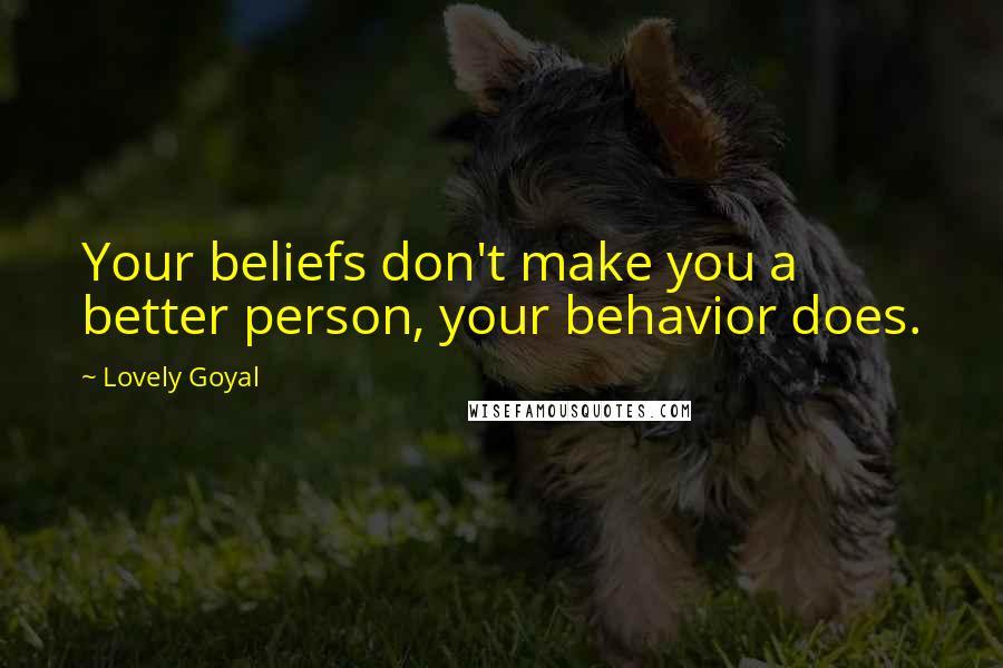 Lovely Goyal Quotes: Your beliefs don't make you a better person, your behavior does.