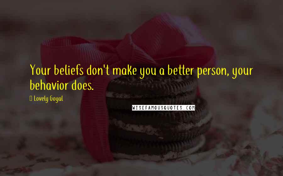 Lovely Goyal Quotes: Your beliefs don't make you a better person, your behavior does.