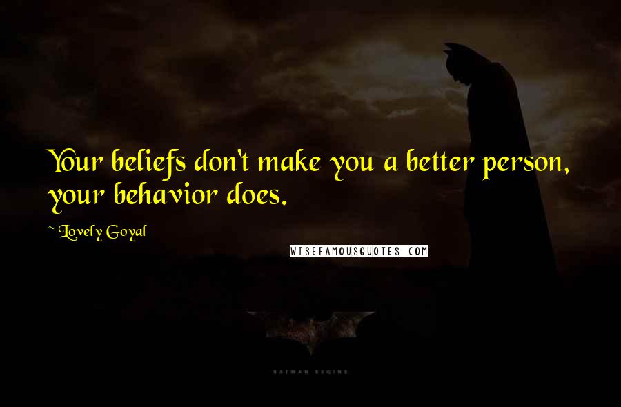 Lovely Goyal Quotes: Your beliefs don't make you a better person, your behavior does.