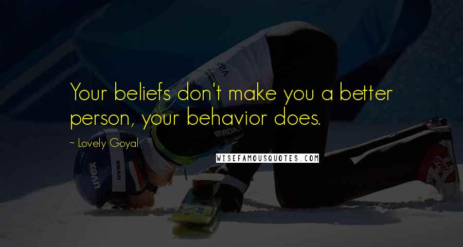 Lovely Goyal Quotes: Your beliefs don't make you a better person, your behavior does.