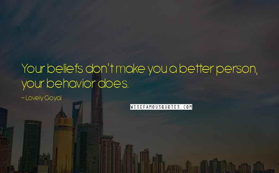 Lovely Goyal Quotes: Your beliefs don't make you a better person, your behavior does.