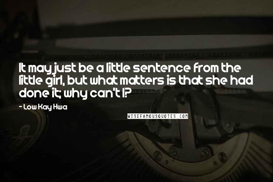 Low Kay Hwa Quotes: It may just be a little sentence from the little girl, but what matters is that she had done it; why can't I?