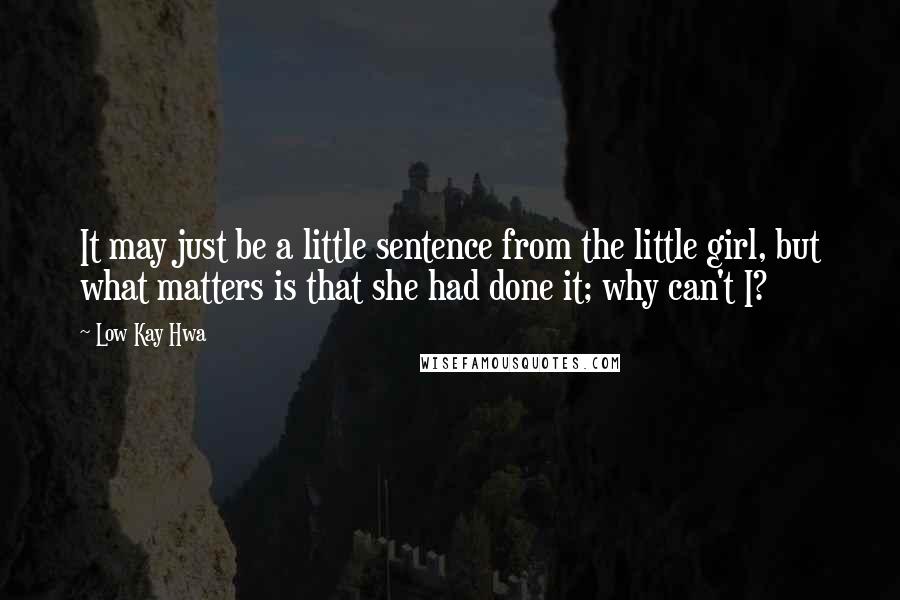 Low Kay Hwa Quotes: It may just be a little sentence from the little girl, but what matters is that she had done it; why can't I?