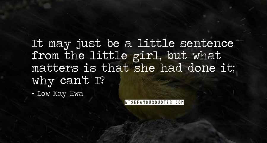 Low Kay Hwa Quotes: It may just be a little sentence from the little girl, but what matters is that she had done it; why can't I?
