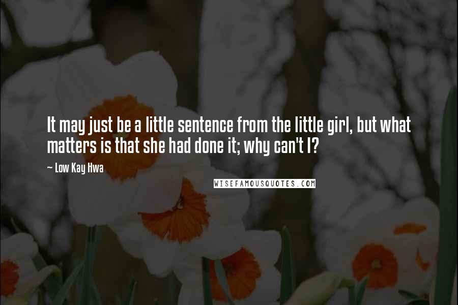 Low Kay Hwa Quotes: It may just be a little sentence from the little girl, but what matters is that she had done it; why can't I?