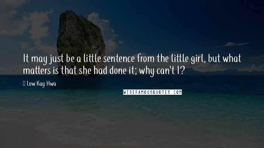 Low Kay Hwa Quotes: It may just be a little sentence from the little girl, but what matters is that she had done it; why can't I?