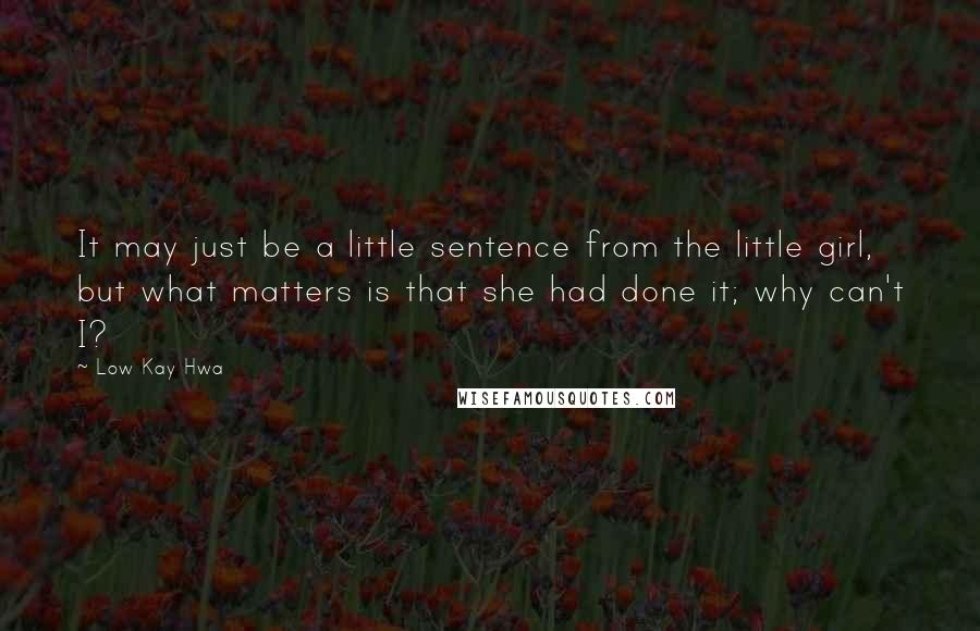 Low Kay Hwa Quotes: It may just be a little sentence from the little girl, but what matters is that she had done it; why can't I?