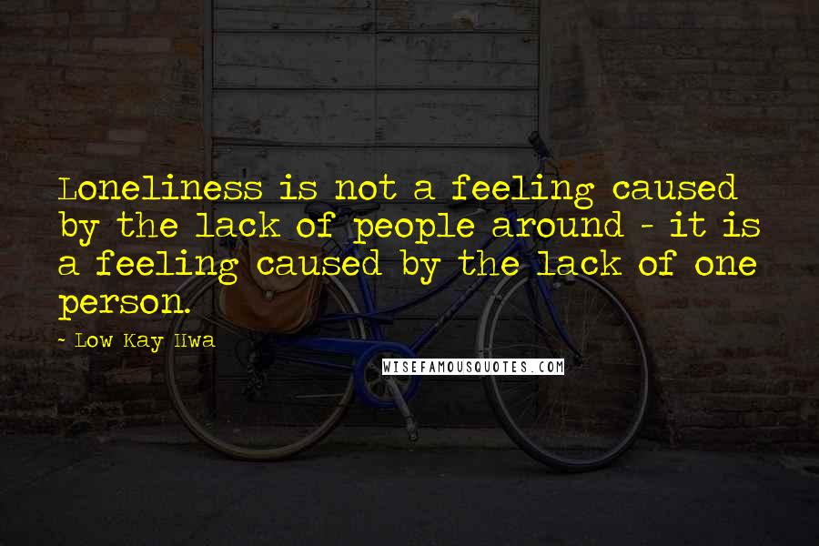 Low Kay Hwa Quotes: Loneliness is not a feeling caused by the lack of people around - it is a feeling caused by the lack of one person.