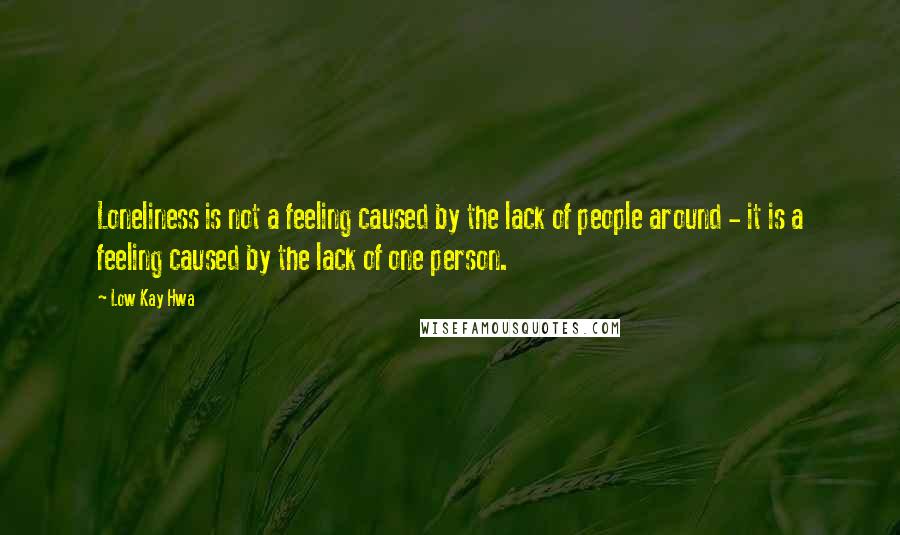Low Kay Hwa Quotes: Loneliness is not a feeling caused by the lack of people around - it is a feeling caused by the lack of one person.