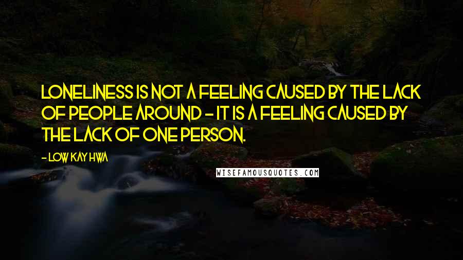 Low Kay Hwa Quotes: Loneliness is not a feeling caused by the lack of people around - it is a feeling caused by the lack of one person.