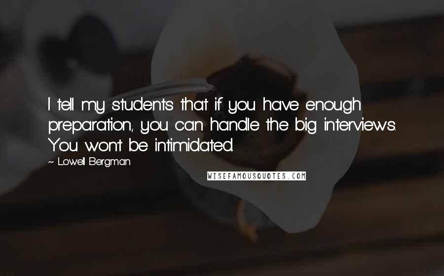 Lowell Bergman Quotes: I tell my students that if you have enough preparation, you can handle the big interviews. You won't be intimidated.