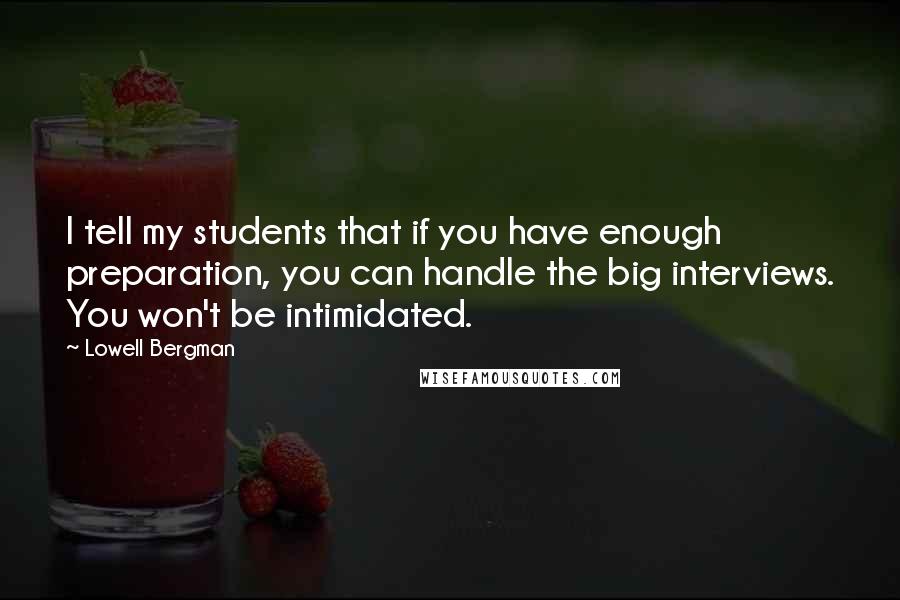 Lowell Bergman Quotes: I tell my students that if you have enough preparation, you can handle the big interviews. You won't be intimidated.