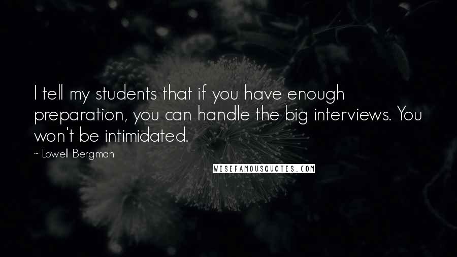 Lowell Bergman Quotes: I tell my students that if you have enough preparation, you can handle the big interviews. You won't be intimidated.