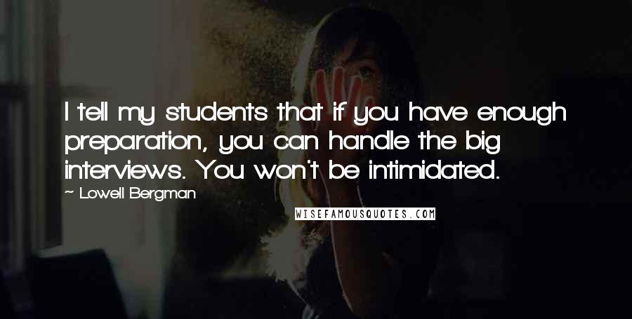 Lowell Bergman Quotes: I tell my students that if you have enough preparation, you can handle the big interviews. You won't be intimidated.