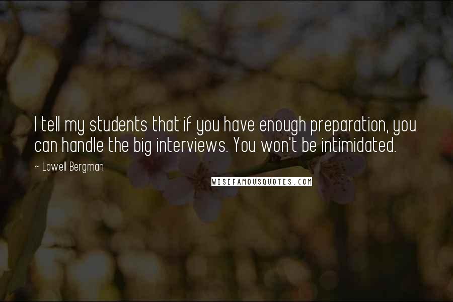 Lowell Bergman Quotes: I tell my students that if you have enough preparation, you can handle the big interviews. You won't be intimidated.