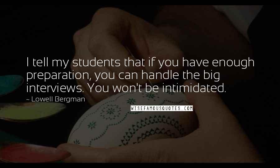 Lowell Bergman Quotes: I tell my students that if you have enough preparation, you can handle the big interviews. You won't be intimidated.