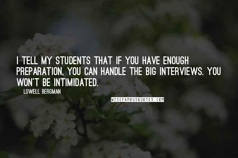 Lowell Bergman Quotes: I tell my students that if you have enough preparation, you can handle the big interviews. You won't be intimidated.