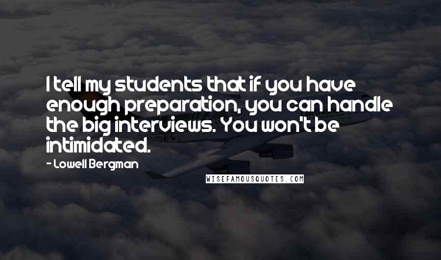 Lowell Bergman Quotes: I tell my students that if you have enough preparation, you can handle the big interviews. You won't be intimidated.