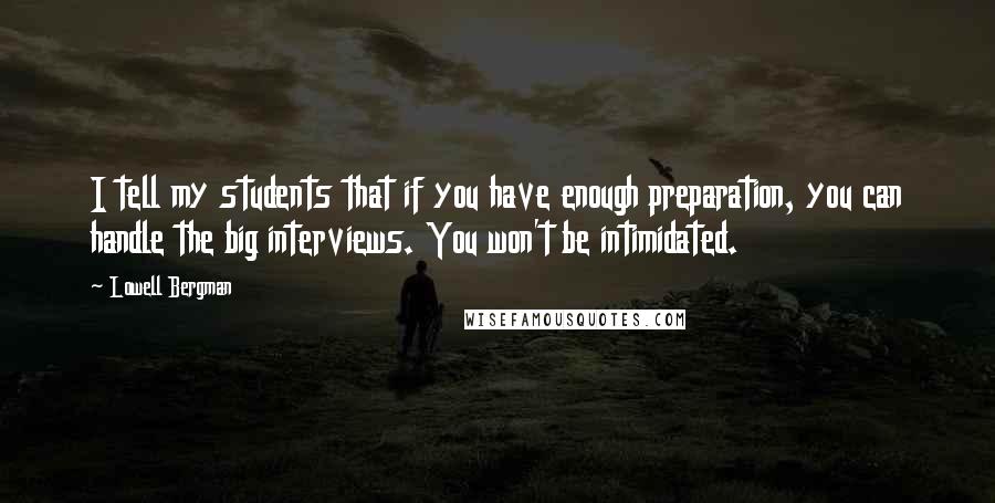 Lowell Bergman Quotes: I tell my students that if you have enough preparation, you can handle the big interviews. You won't be intimidated.