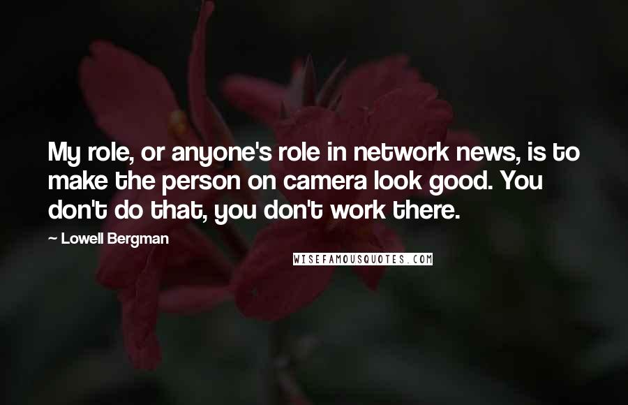 Lowell Bergman Quotes: My role, or anyone's role in network news, is to make the person on camera look good. You don't do that, you don't work there.